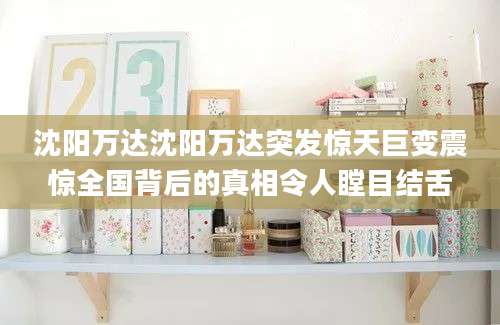 沈阳万达沈阳万达突发惊天巨变震惊全国背后的真相令人瞠目结舌