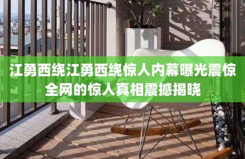 江勇西绕江勇西绕惊人内幕曝光震惊全网的惊人真相震撼揭晓