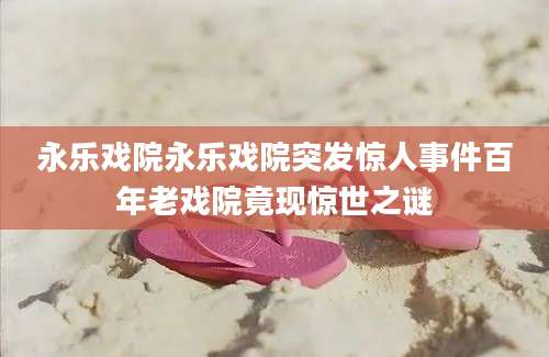 永乐戏院永乐戏院突发惊人事件百年老戏院竟现惊世之谜