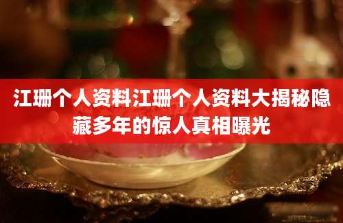 江珊个人资料江珊个人资料大揭秘隐藏多年的惊人真相曝光