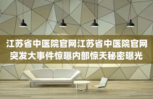 江苏省中医院官网江苏省中医院官网突发大事件惊曝内部惊天秘密曝光