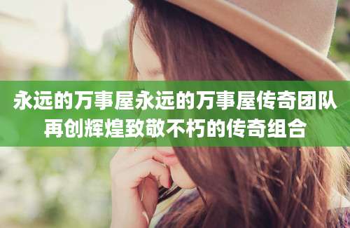 永远的万事屋永远的万事屋传奇团队再创辉煌致敬不朽的传奇组合