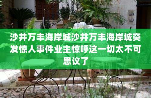 沙井万丰海岸城沙井万丰海岸城突发惊人事件业主惊呼这一切太不可思议了
