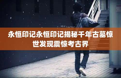 永恒印记永恒印记揭秘千年古墓惊世发现震惊考古界