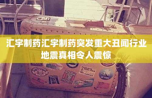 汇宇制药汇宇制药突发重大丑闻行业地震真相令人震惊