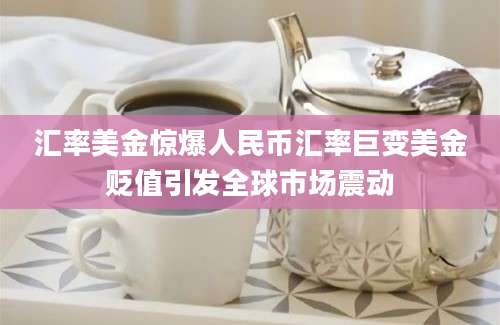 汇率美金惊爆人民币汇率巨变美金贬值引发全球市场震动