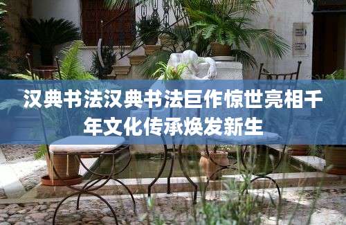 汉典书法汉典书法巨作惊世亮相千年文化传承焕发新生