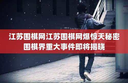 江苏围棋网江苏围棋网爆惊天秘密围棋界重大事件即将揭晓