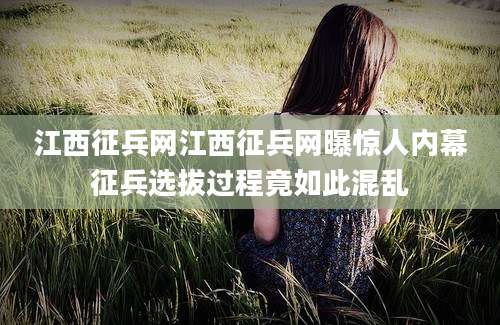 江西征兵网江西征兵网曝惊人内幕征兵选拔过程竟如此混乱