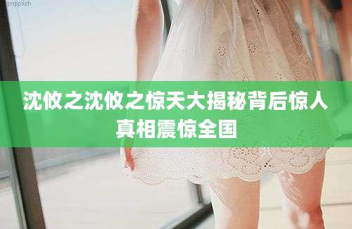 沈攸之沈攸之惊天大揭秘背后惊人真相震惊全国