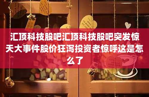 汇顶科技股吧汇顶科技股吧突发惊天大事件股价狂泻投资者惊呼这是怎么了