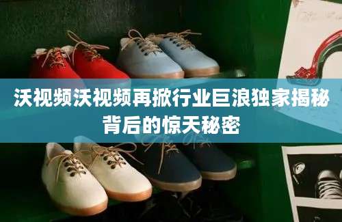 沃视频沃视频再掀行业巨浪独家揭秘背后的惊天秘密