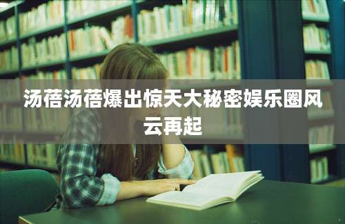 汤蓓汤蓓爆出惊天大秘密娱乐圈风云再起