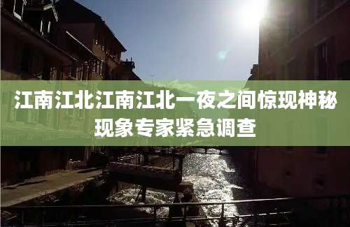 江南江北江南江北一夜之间惊现神秘现象专家紧急调查