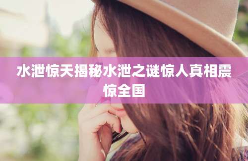 水泄惊天揭秘水泄之谜惊人真相震惊全国