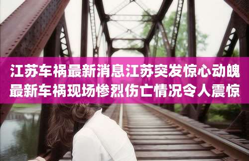 江苏车祸最新消息江苏突发惊心动魄最新车祸现场惨烈伤亡情况令人震惊