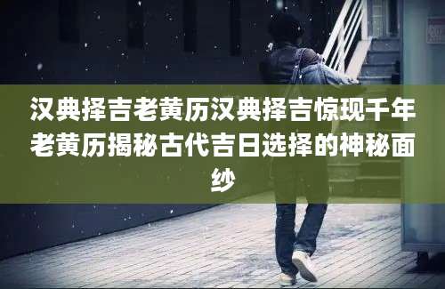 汉典择吉老黄历汉典择吉惊现千年老黄历揭秘古代吉日选择的神秘面纱