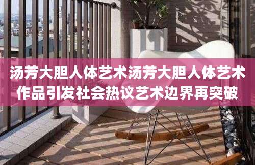 汤芳大胆人体艺术汤芳大胆人体艺术作品引发社会热议艺术边界再突破
