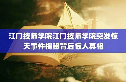 江门技师学院江门技师学院突发惊天事件揭秘背后惊人真相