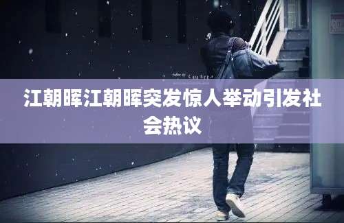 江朝晖江朝晖突发惊人举动引发社会热议