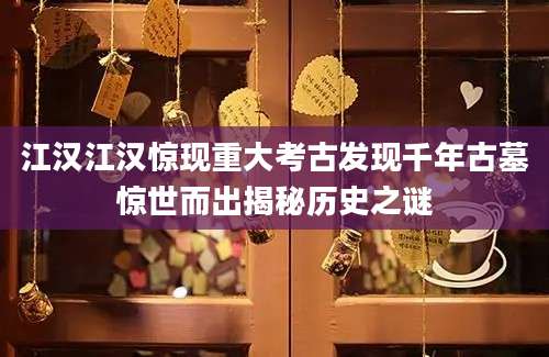江汉江汉惊现重大考古发现千年古墓惊世而出揭秘历史之谜