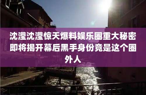 沈滢沈滢惊天爆料娱乐圈重大秘密即将揭开幕后黑手身份竟是这个圈外人