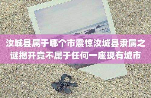 汝城县属于哪个市震惊汝城县隶属之谜揭开竟不属于任何一座现有城市