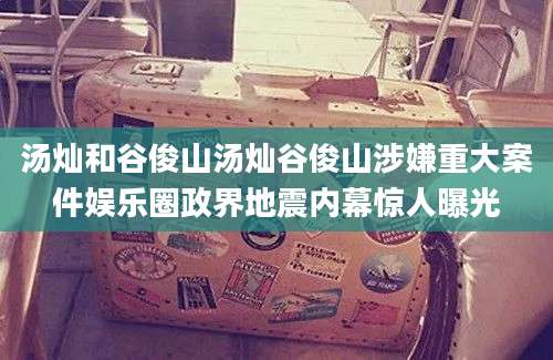 汤灿和谷俊山汤灿谷俊山涉嫌重大案件娱乐圈政界地震内幕惊人曝光