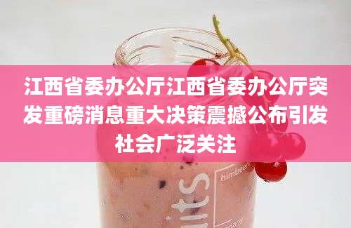 江西省委办公厅江西省委办公厅突发重磅消息重大决策震撼公布引发社会广泛关注