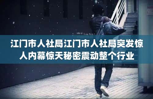 江门市人社局江门市人社局突发惊人内幕惊天秘密震动整个行业