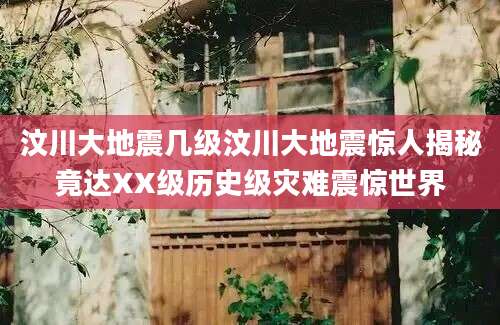 汶川大地震几级汶川大地震惊人揭秘竟达XX级历史级灾难震惊世界