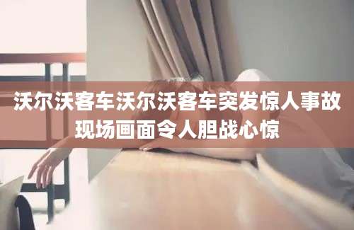 沃尔沃客车沃尔沃客车突发惊人事故现场画面令人胆战心惊