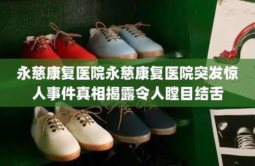 永慈康复医院永慈康复医院突发惊人事件真相揭露令人瞠目结舌
