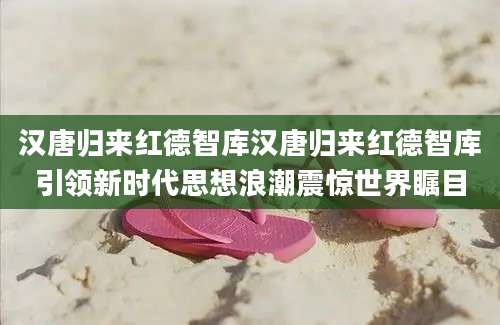 汉唐归来红德智库汉唐归来红德智库引领新时代思想浪潮震惊世界瞩目