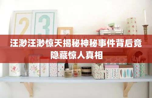 汪渺汪渺惊天揭秘神秘事件背后竟隐藏惊人真相