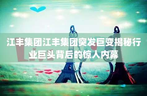 江丰集团江丰集团突发巨变揭秘行业巨头背后的惊人内幕