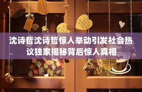 沈诗哲沈诗哲惊人举动引发社会热议独家揭秘背后惊人真相