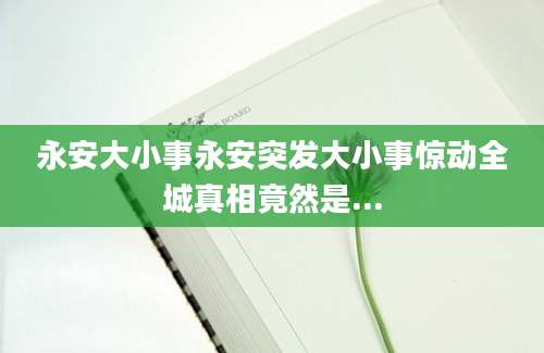 永安大小事永安突发大小事惊动全城真相竟然是...