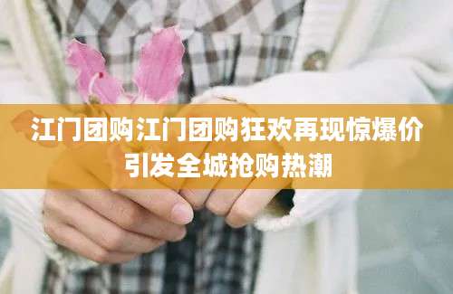 江门团购江门团购狂欢再现惊爆价引发全城抢购热潮