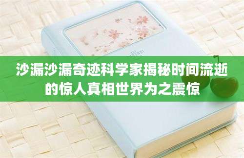 沙漏沙漏奇迹科学家揭秘时间流逝的惊人真相世界为之震惊
