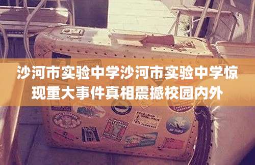 沙河市实验中学沙河市实验中学惊现重大事件真相震撼校园内外