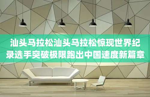 汕头马拉松汕头马拉松惊现世界纪录选手突破极限跑出中国速度新篇章