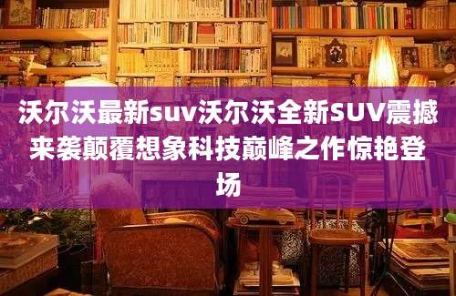 沃尔沃最新suv沃尔沃全新SUV震撼来袭颠覆想象科技巅峰之作惊艳登场