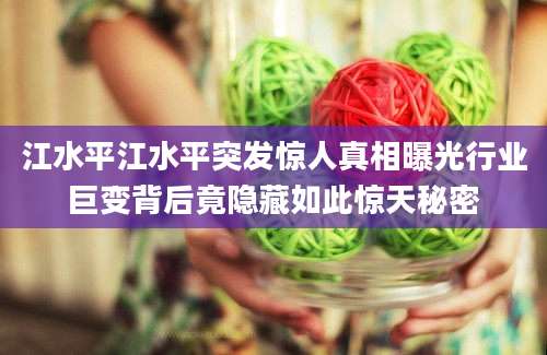 江水平江水平突发惊人真相曝光行业巨变背后竟隐藏如此惊天秘密