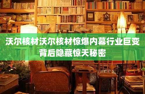 沃尔核材沃尔核材惊爆内幕行业巨变背后隐藏惊天秘密