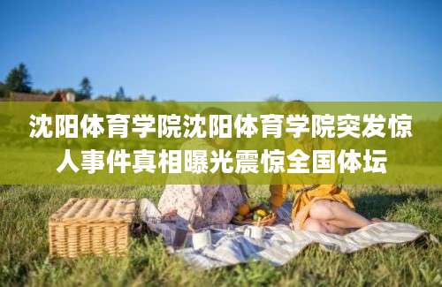沈阳体育学院沈阳体育学院突发惊人事件真相曝光震惊全国体坛