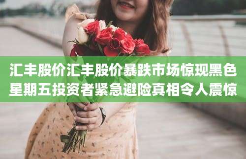 汇丰股价汇丰股价暴跌市场惊现黑色星期五投资者紧急避险真相令人震惊