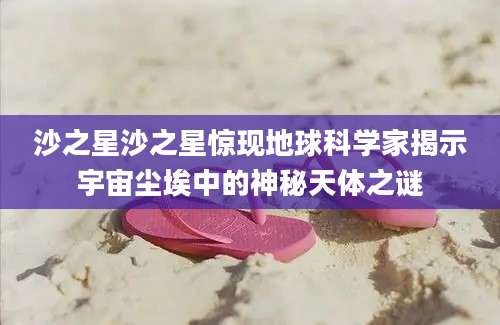 沙之星沙之星惊现地球科学家揭示宇宙尘埃中的神秘天体之谜