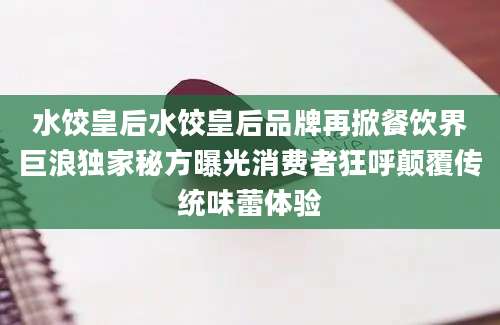 水饺皇后水饺皇后品牌再掀餐饮界巨浪独家秘方曝光消费者狂呼颠覆传统味蕾体验