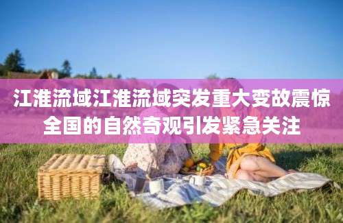 江淮流域江淮流域突发重大变故震惊全国的自然奇观引发紧急关注